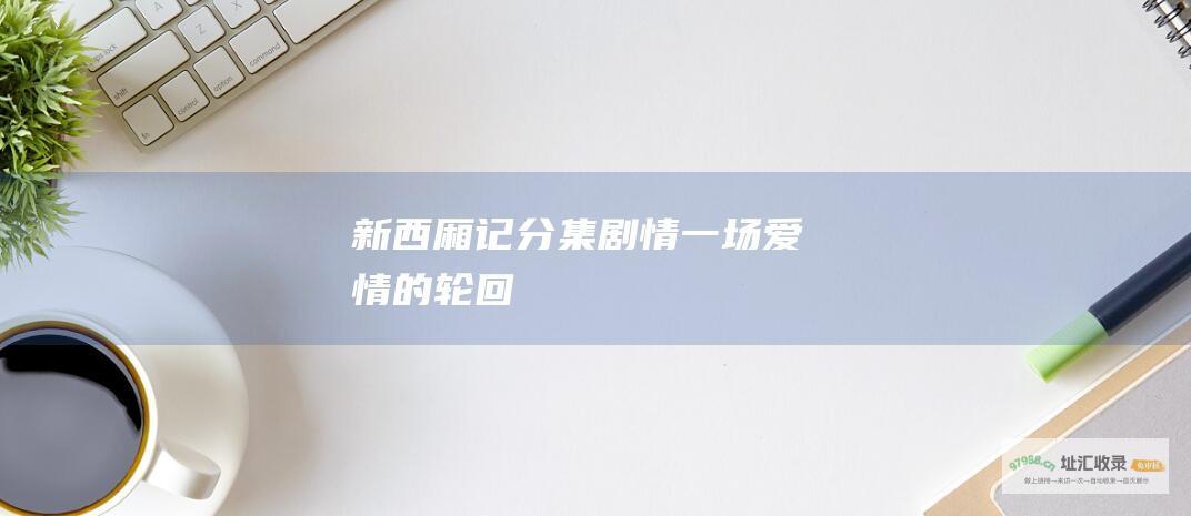 新西厢记分集剧情 一场爱情的轮回
