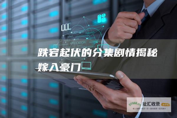 跌宕起伏的分集剧情揭秘 嫁入豪门