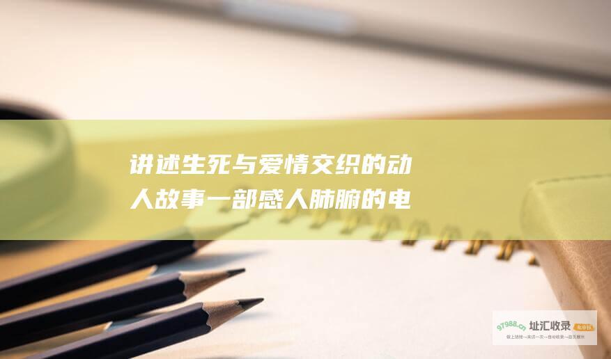 讲述生死与爱情交织的动人故事一部感人肺腑的电