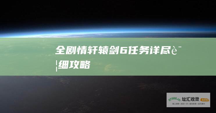 全剧情 轩辕剑6 任务详尽详细攻略