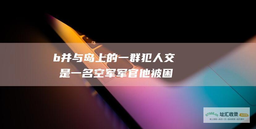 b并与岛上的一群犯人交战是一名空军军官他被困