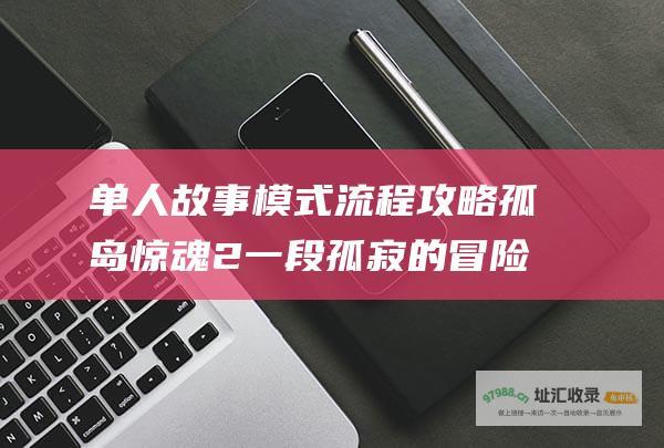 单人故事模式流程攻略孤岛惊魂2一段孤寂的冒险