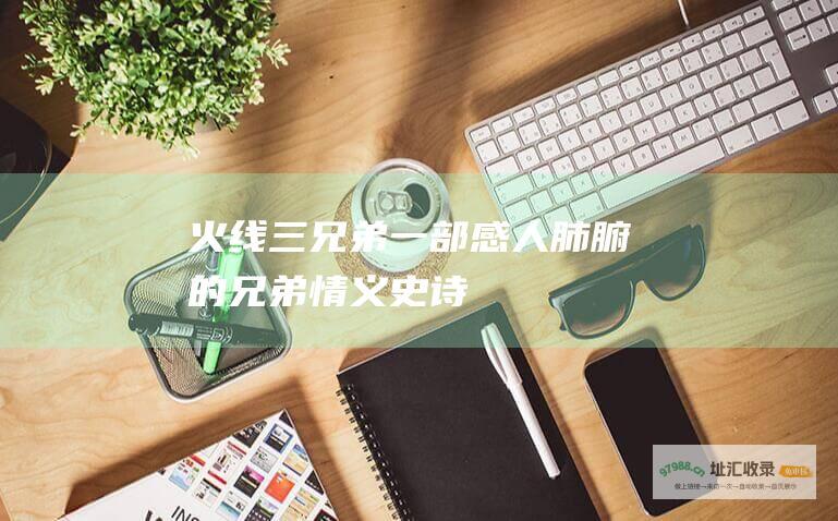 火线三兄弟 一部感人肺腑的兄弟情义史诗