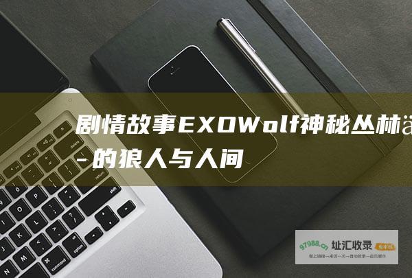 剧情故事 EXO Wolf 神秘丛林中的狼人与人间的羁绊