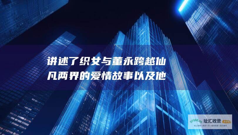 讲述了织女与董永跨越仙凡两界的爱情故事以及他
