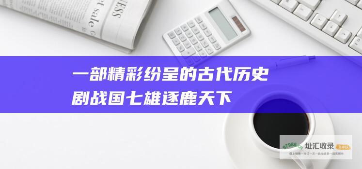 一部精彩纷呈的古代历史剧 战国七雄逐鹿天下