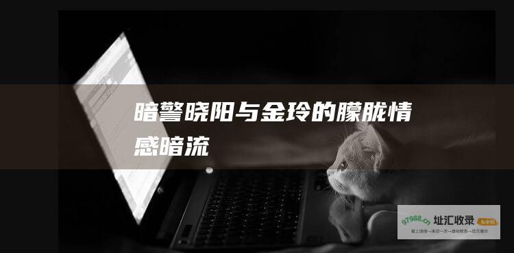 暗警晓阳与金玲的朦胧情感暗流