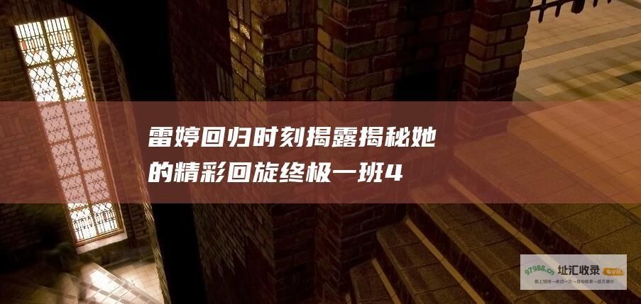 雷婷回归时刻揭露揭秘她的精彩回旋终极一班4