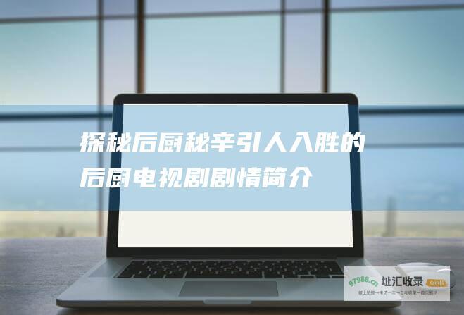 探秘后厨秘辛 引人入胜的后厨电视剧剧情简介