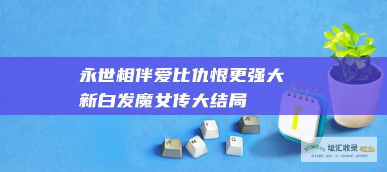 永世相伴爱比仇恨更强大新白发魔女传大结局