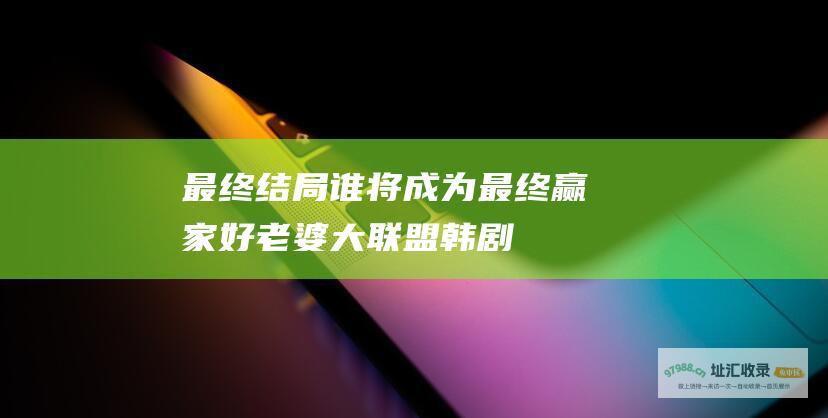 最终结局谁将成为最终赢家好老婆大联盟韩剧