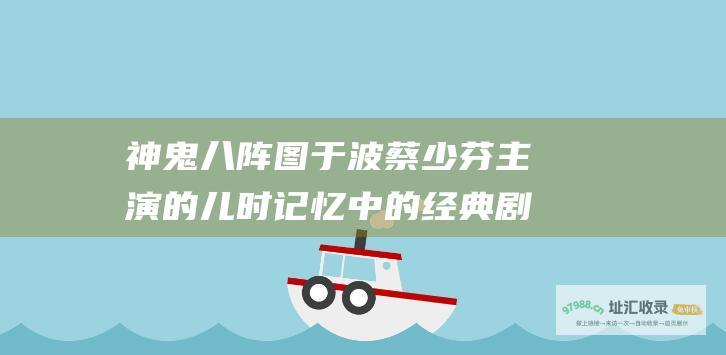 神鬼八阵图于波蔡少芬的儿时记忆中的经典剧