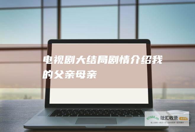 电视剧大结局剧情介绍我的父亲母亲