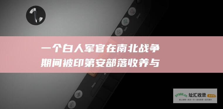 一个白人军官在南北战争期间被印第安部落收养与