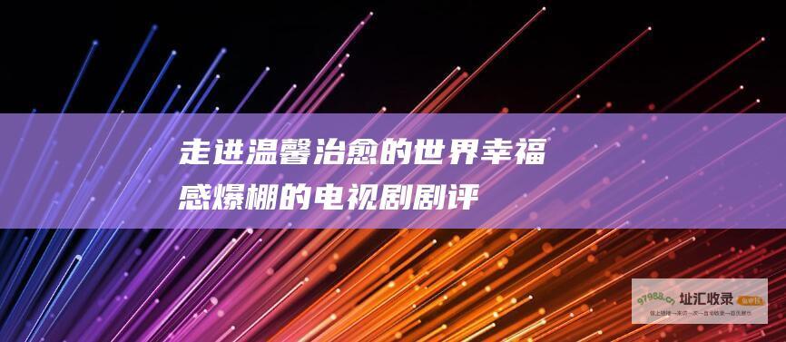 走进温馨治愈的世界 幸福感爆棚的电视剧剧评
