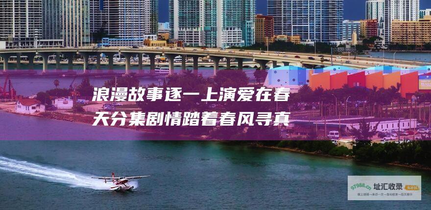 浪漫故事逐一上演 爱在春天分集剧情 踏着春风寻真爱