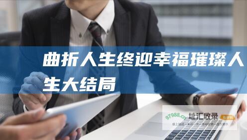 曲折人生终迎幸福璀璨人生大结局