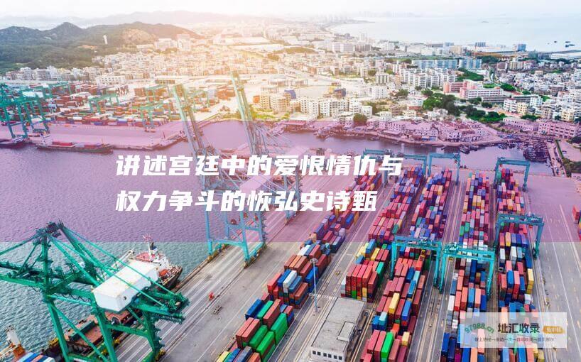 讲述宫廷中的爱恨情仇与权力争斗的恢弘史诗甄嬛
