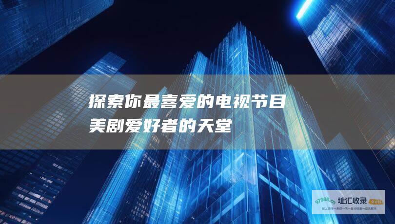 探索你最喜爱的电视节目美剧爱好者的天堂