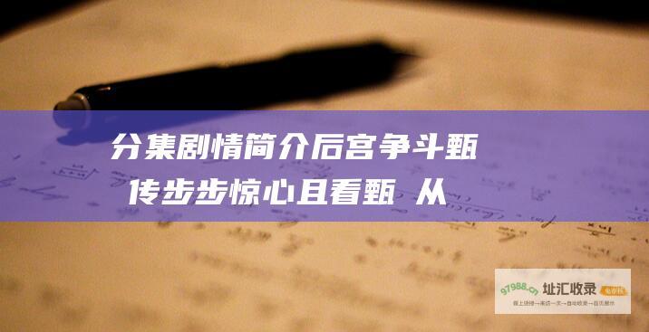 分集剧情简介 后宫争斗 甄嬛传 步步惊心 且看甄嬛从入宫到成为皇太后的传奇旅程