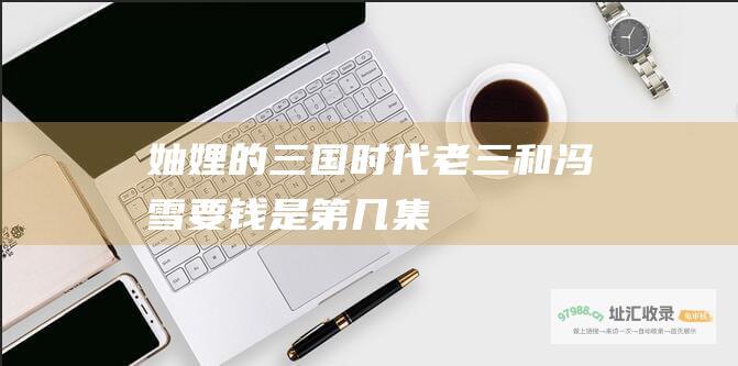 妯娌的三国时代老三和冯雪要钱是第几集