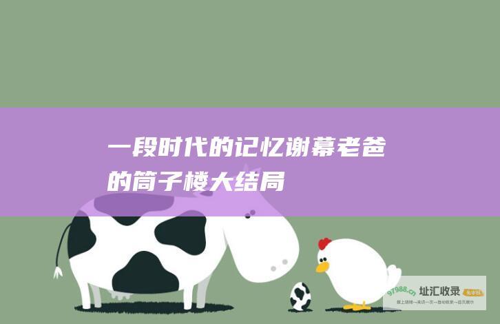 一段时代的记忆谢幕 老爸的筒子楼大结局