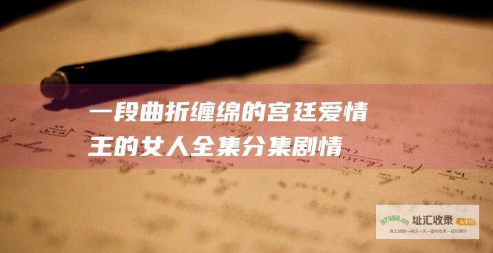 一段曲折缠绵的宫廷爱情 王的女人全集分集剧情