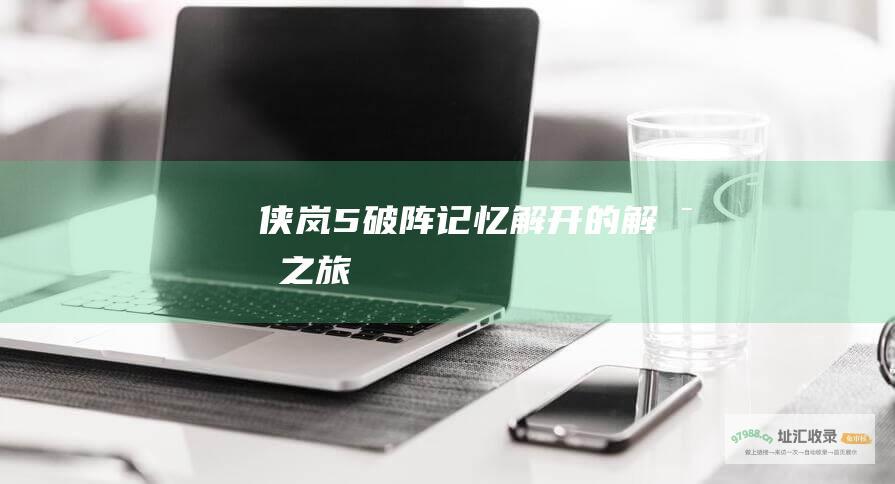 侠岚5破阵记忆解开的解密之旅