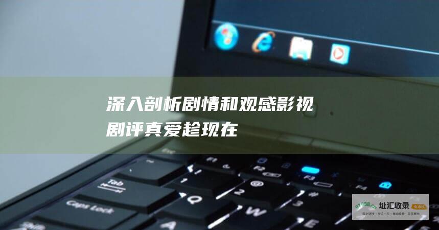 深入剖析剧情和观感影视剧评真爱趁现在
