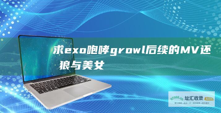 求exo咆哮growl后续的MV还有狼与美女剧情版2的都要中韩两版的