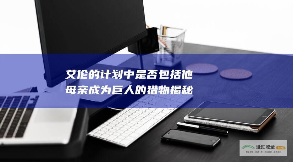 艾伦的计划中是否包括他母亲成为巨人的猎物揭秘