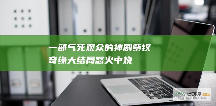 一部气死观众的神剧 紫钗奇缘大结局怒火中烧
