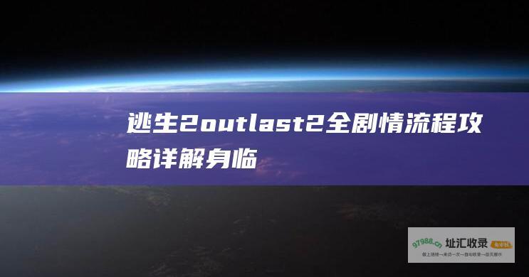 逃生2outlast2全剧情流程攻略详解身临