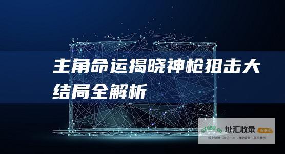 主角命运揭晓神枪狙击大结局全解析