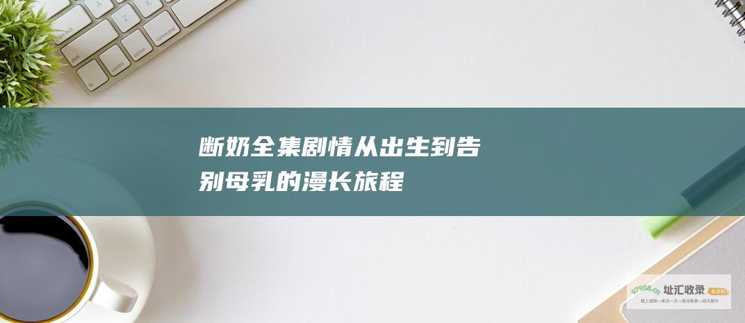 断奶全集剧情从出生到告别母乳的漫长旅程