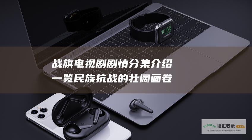 战旗 电视剧 剧情分集介绍 一览民族抗战的壮阔画卷