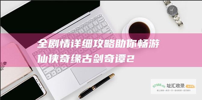 全剧情详细攻略助你畅游仙侠奇缘古剑奇谭2