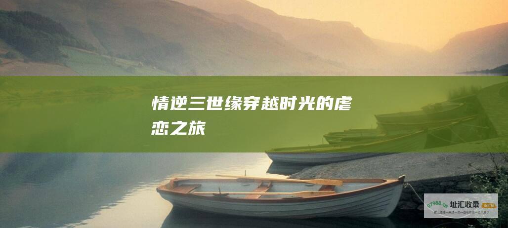 情逆三世缘穿越时光的虐恋之旅