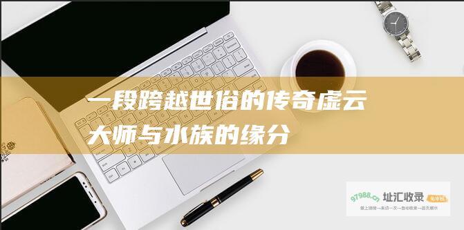 一段跨越世俗的传奇虚云大师与水族的缘分