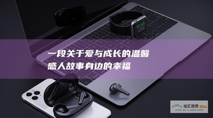 一段关于爱与成长的温馨感人故事身边的幸福
