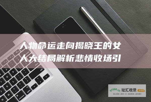 人物命运走向揭晓 王的女人 大结局解析 悲情收场引人深思