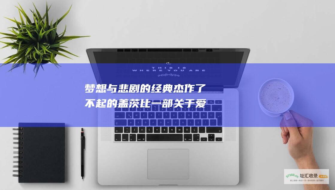 梦想与悲剧的经典杰作了不起的盖茨比一部关于爱