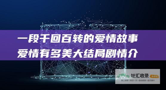 一段千回百转的爱情故事 爱情有多美 大结局剧情介绍