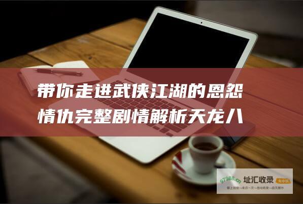 带你走进武侠江湖的恩怨情仇 完整剧情解析 天龙八部剧情分集