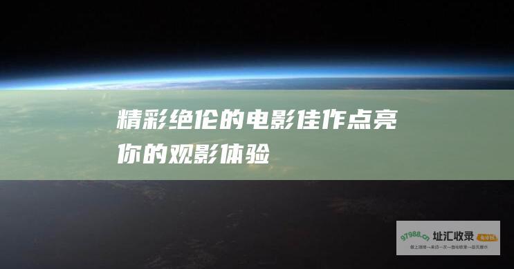 精彩绝伦的电影佳作点亮你的观影体验