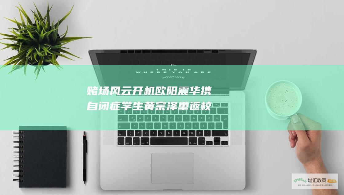 赌场风云 开机 欧阳震华携自闭症学生黄宗泽重返校园