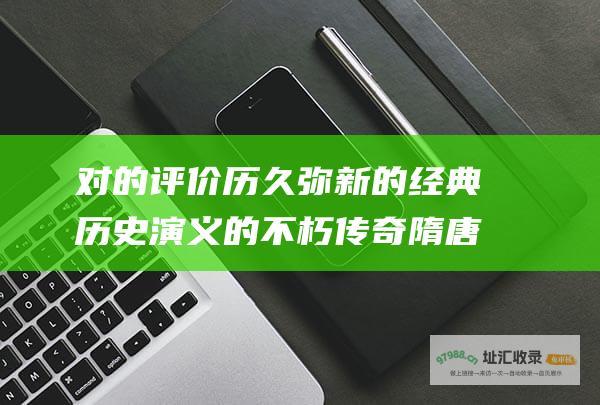 对的评价历久弥新的经典历史演义的不朽传奇隋唐