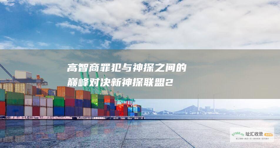 高智商罪犯与神探之间的巅峰对决新神探联盟2