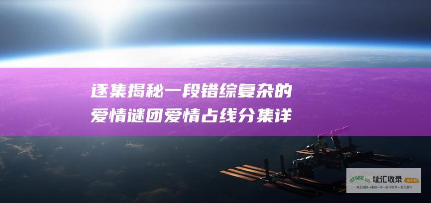 逐集揭秘一段错综复杂的爱情谜团爱情占线分集详