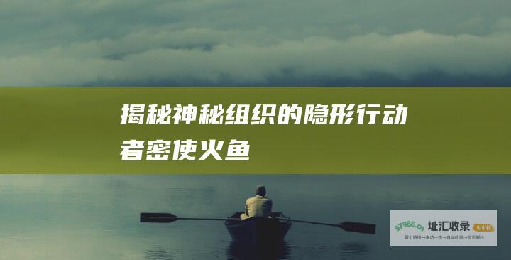 揭秘神秘组织的隐形行动者密使火鱼
